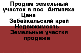 Продам земельный участок в пос. Антипиха › Цена ­ 400 000 - Забайкальский край Недвижимость » Земельные участки продажа   